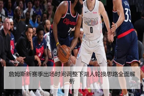 詹姆斯新赛季出场时间调整下湖人轮换思路全面解析